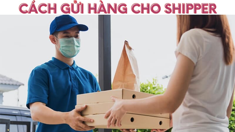 Cách Gửi Hàng Cho Shipper An Toàn, Nhanh Chóng Nhất Năm 2024