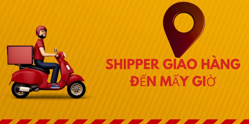 Shipper giao hàng đến mấy giờ